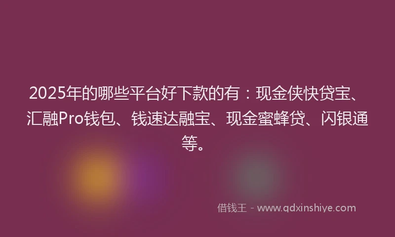 2025年的哪些平台好下款的有：现金侠快贷宝、汇融Pro钱包、钱速达融宝、现金蜜蜂贷、闪银通等。
