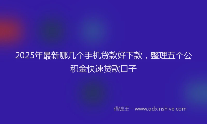 2025年最新哪几个手机贷款好下款，整理五个公积金快速贷款口子