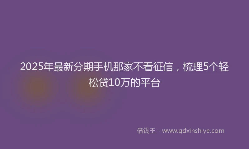 2025年最新分期手机那家不看征信，梳理5个轻松贷10万的平台