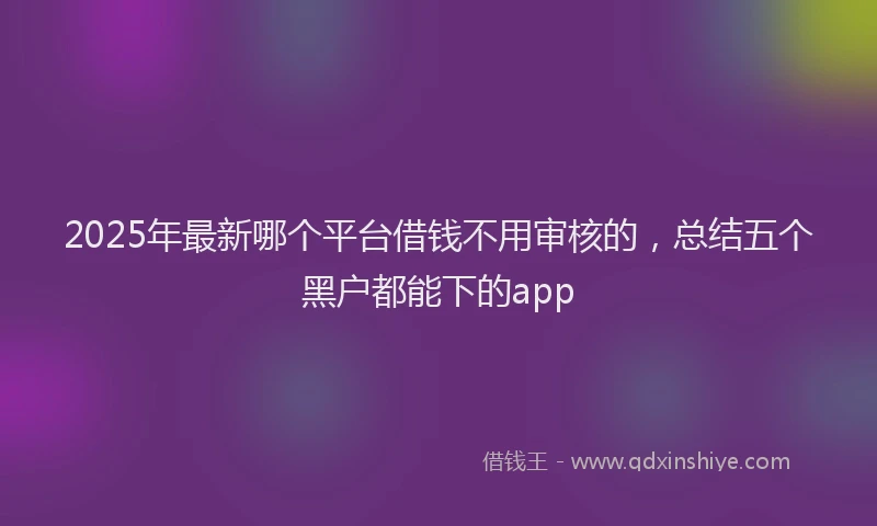 2025年最新哪个平台借钱不用审核的，总结五个黑户都能下的app