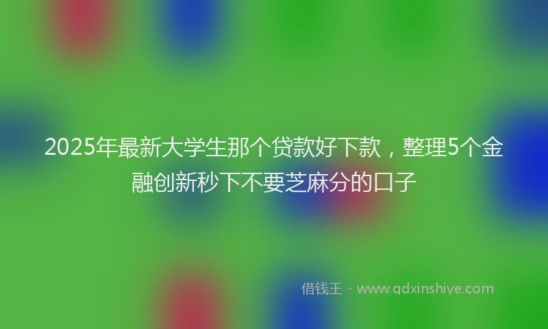 2025年最新大学生那个贷款好下款，整理5个金融创新秒下不要芝麻分的口子