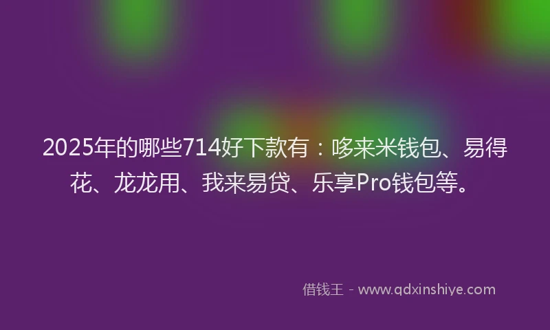 2025年的哪些714好下款有：哆来米钱包、易得花、龙龙用、我来易贷、乐享Pro钱包等。