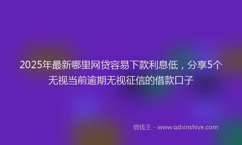 2025年最新哪里网贷容易下款利息低，分享5个无视当前逾期无视征信的借款口子