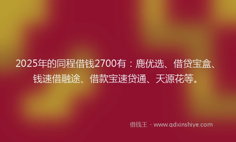 2025年的同程借钱2700有：鹿优选、借贷宝盒、钱速借融途、借款宝速贷通、天源花等。