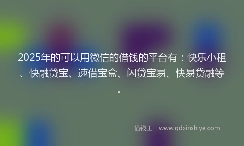 2025年的可以用微信的借钱的平台有：快乐小租、快融贷宝、速借宝盒、闪贷宝易、快易贷融等。