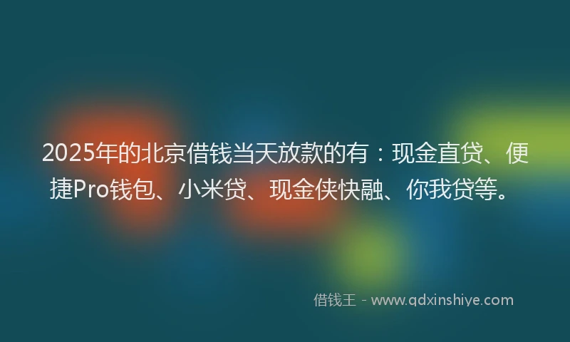 2025年的北京借钱当天放款的有：现金直贷、便捷Pro钱包、小米贷、现金侠快融、你我贷等。
