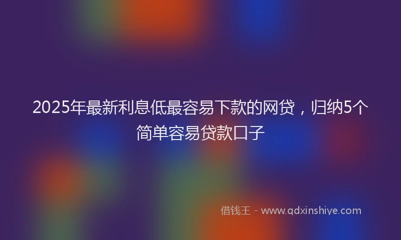 2025年最新利息低最容易下款的网贷，归纳5个简单容易贷款口子