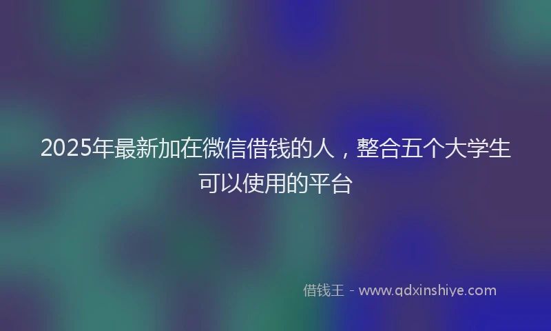 2025年最新加在微信借钱的人，整合五个大学生可以使用的平台