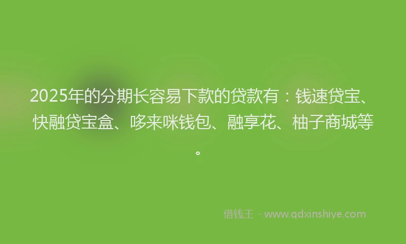 2025年的分期长容易下款的贷款有：钱速贷宝、快融贷宝盒、哆来咪钱包、融享花、柚子商城等。