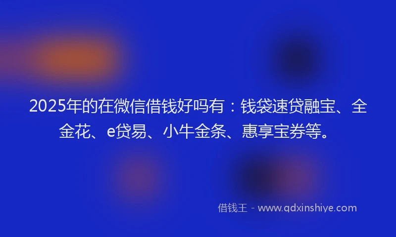 2025年的在微信借钱好吗有：钱袋速贷融宝、全金花、e贷易、小牛金条、惠享宝券等。