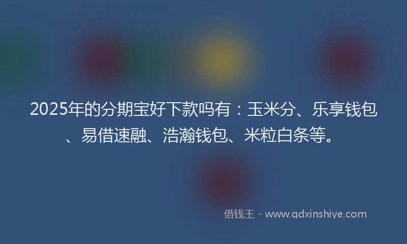 2025年的分期宝好下款吗有：玉米分、乐享钱包、易借速融、浩瀚钱包、米粒白条等。