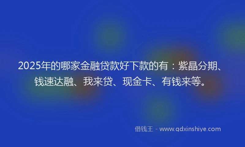 2025年的哪家金融贷款好下款的有：紫晶分期、钱速达融、我来贷、现金卡、有钱来等。