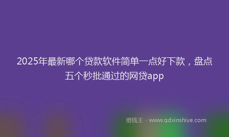 2025年最新哪个贷款软件简单一点好下款，盘点五个秒批通过的网贷app
