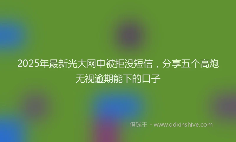 2025年最新光大网申被拒没短信，分享五个高炮无视逾期能下的口子