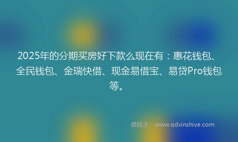 2025年的分期买房好下款么现在有：惠花钱包、全民钱包、金瑞快借、现金易借宝、易贷Pro钱包等。