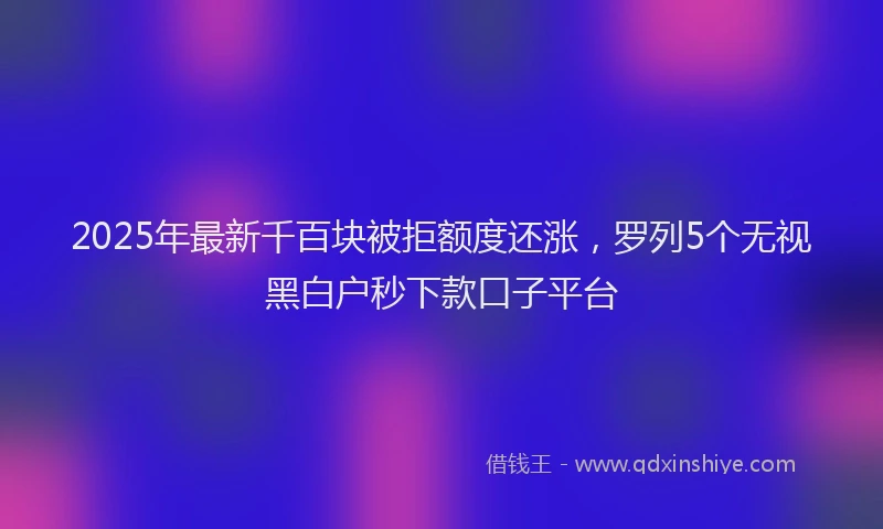 2025年最新千百块被拒额度还涨，罗列5个无视黑白户秒下款口子平台