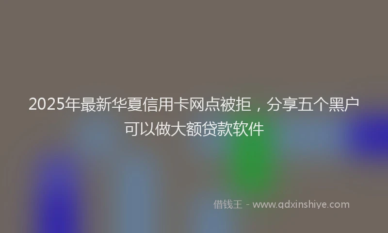 2025年最新华夏信用卡网点被拒，分享五个黑户可以做大额贷款软件