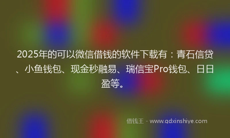 2025年的可以微信借钱的软件下载有：青石信贷、小鱼钱包、现金秒融易、瑞信宝Pro钱包、日日盈等。