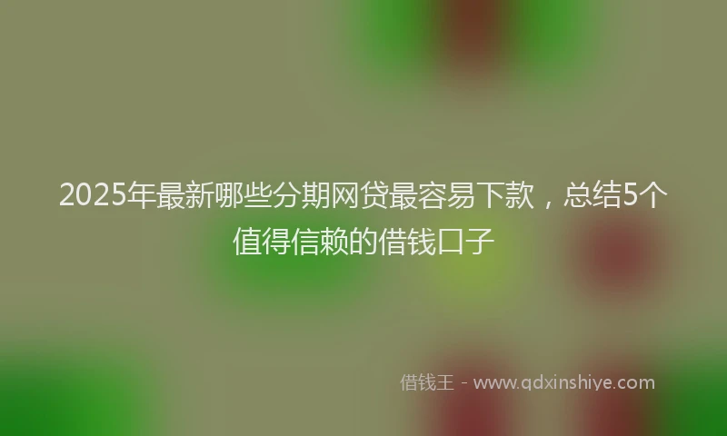 2025年最新哪些分期网贷最容易下款，总结5个值得信赖的借钱口子
