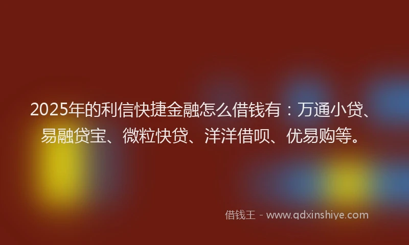 2025年的利信快捷金融怎么借钱有：万通小贷、易融贷宝、微粒快贷、洋洋借呗、优易购等。