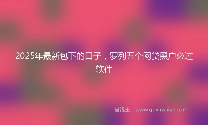 2025年最新包下的口子，罗列五个网贷黑户必过软件