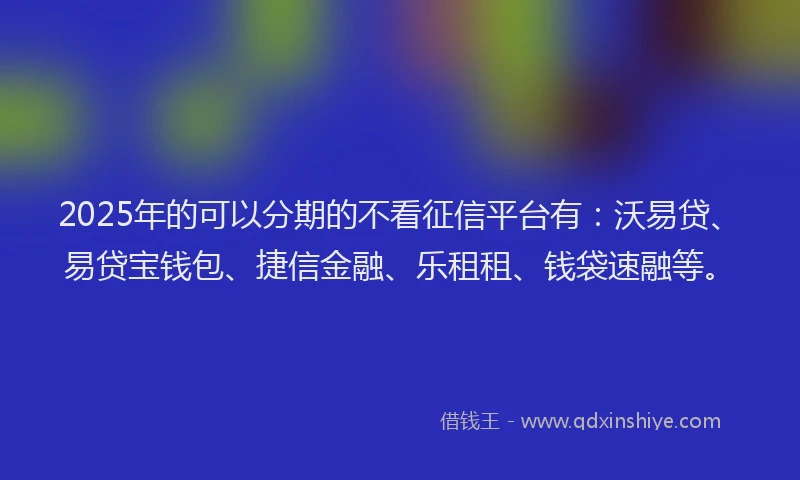 2025年的可以分期的不看征信平台有：沃易贷、易贷宝钱包、捷信金融、乐租租、钱袋速融等。