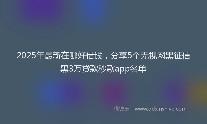 2025年最新在哪好借钱，分享5个无视网黑征信黑3万贷款秒款app名单