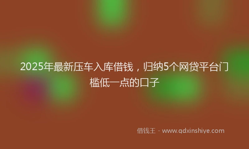 2025年最新压车入库借钱，归纳5个网贷平台门槛低一点的口子