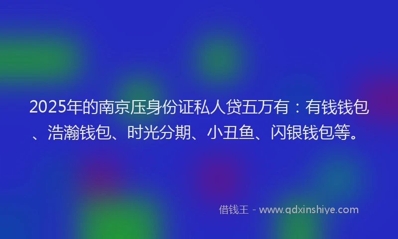 2025年的南京压身份证私人贷五万有：有钱钱包、浩瀚钱包、时光分期、小丑鱼、闪银钱包等。