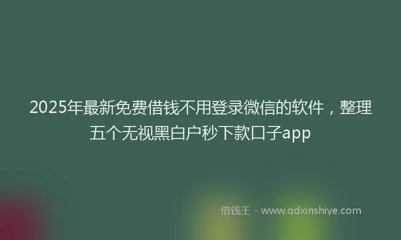 2025年最新免费借钱不用登录微信的软件，整理五个无视黑白户秒下款口子app