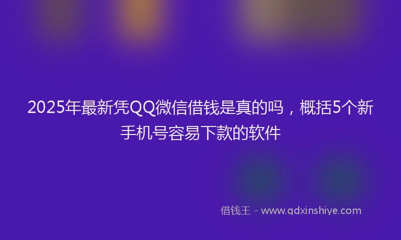 2025年最新凭QQ微信借钱是真的吗，概括5个新手机号容易下款的软件