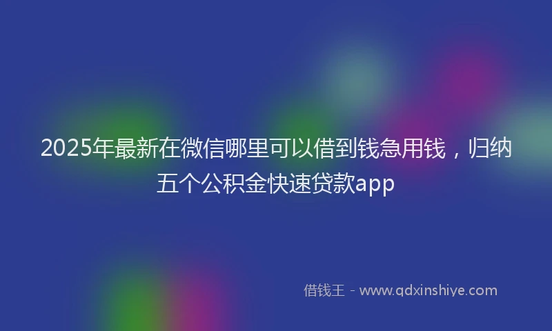 2025年最新在微信哪里可以借到钱急用钱，归纳五个公积金快速贷款app