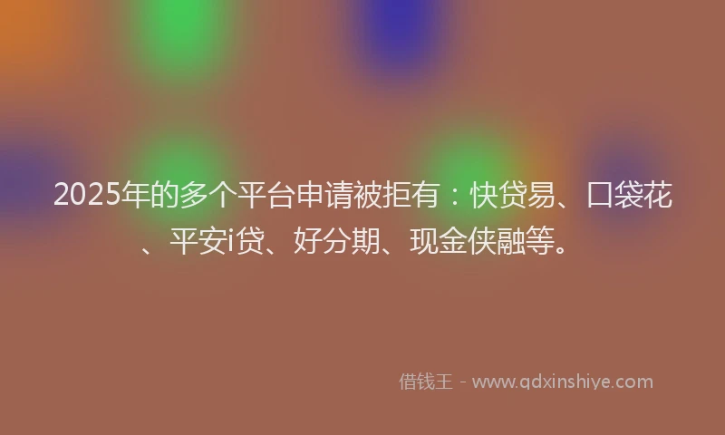 2025年的多个平台申请被拒有：快贷易、口袋花、平安i贷、好分期、现金侠融等。