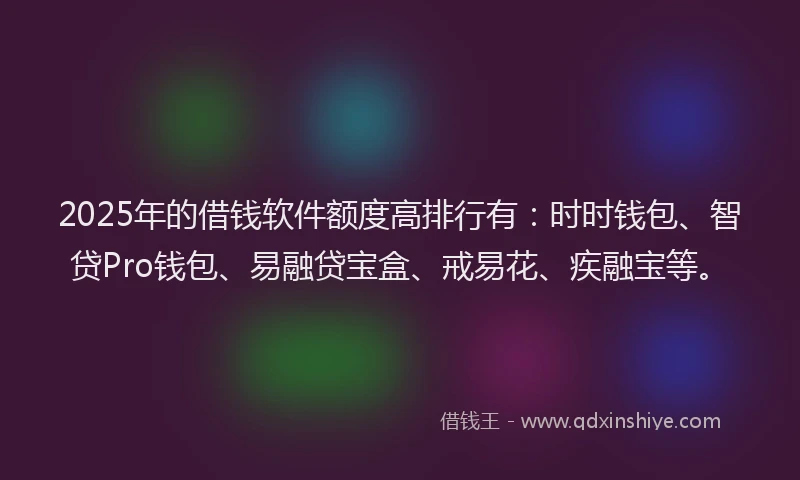 2025年的借钱软件额度高排行有：时时钱包、智贷Pro钱包、易融贷宝盒、戒易花、疾融宝等。