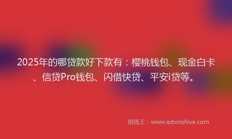 2025年的哪贷款好下款有：樱桃钱包、现金白卡、信贷Pro钱包、闪借快贷、平安i贷等。