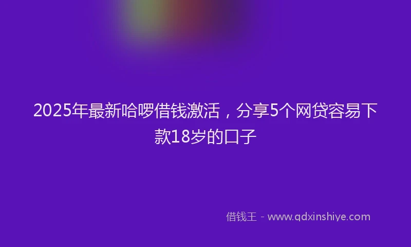 2025年最新哈啰借钱激活，分享5个网贷容易下款18岁的口子