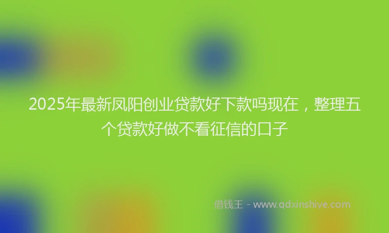2025年最新凤阳创业贷款好下款吗现在，整理五个贷款好做不看征信的口子