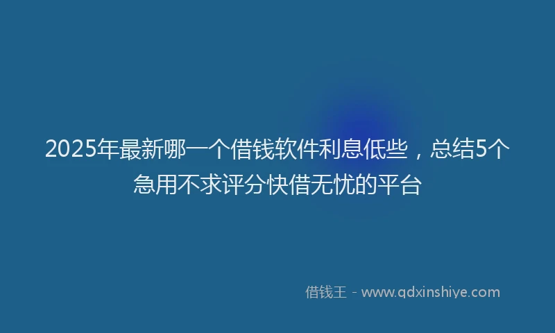 2025年最新哪一个借钱软件利息低些，总结5个急用不求评分快借无忧的平台