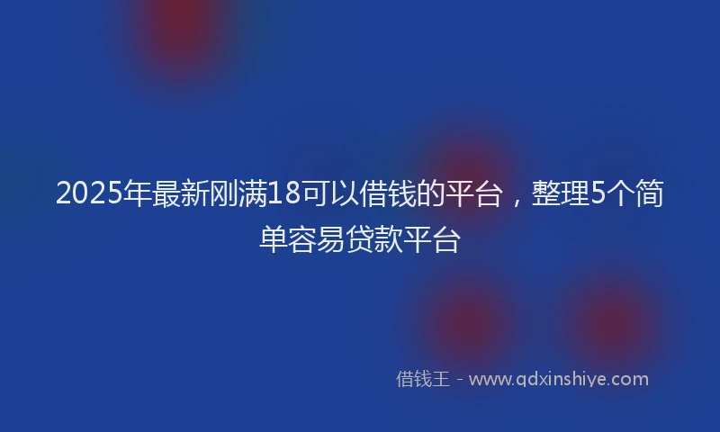 2025年最新刚满18可以借钱的平台，整理5个简单容易贷款平台