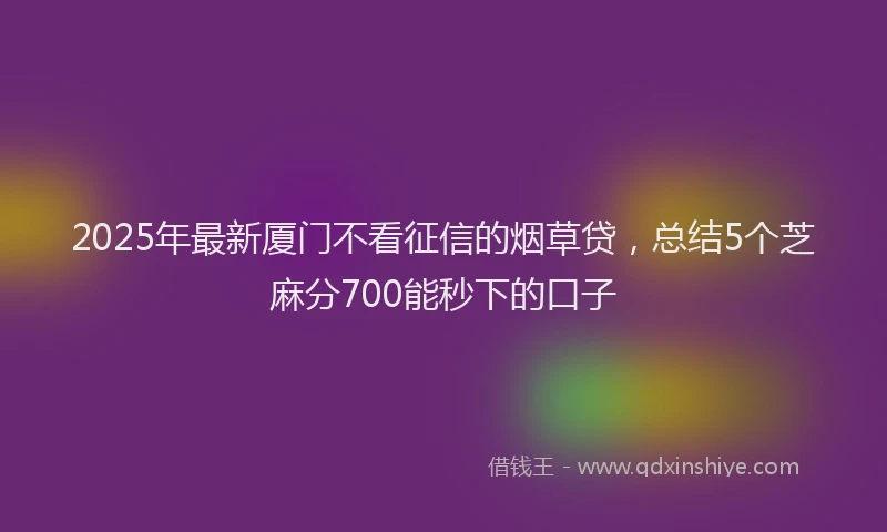 2025年最新厦门不看征信的烟草贷，总结5个芝麻分700能秒下的口子