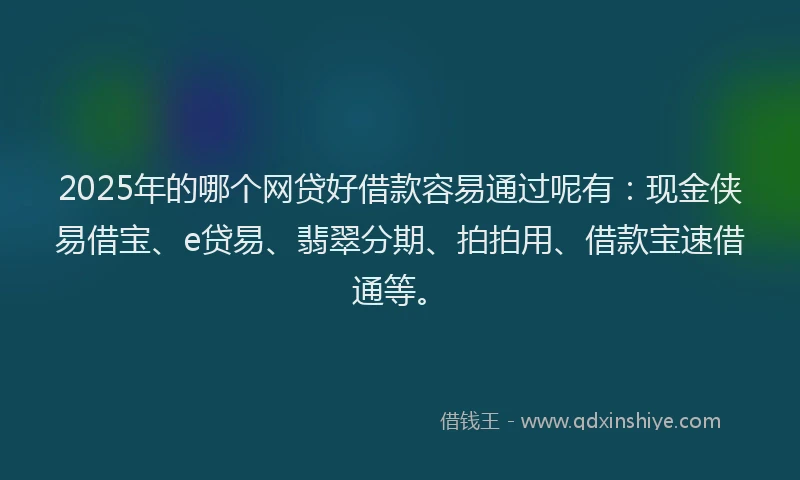 2025年的哪个网贷好借款容易通过呢有：现金侠易借宝、e贷易、翡翠分期、拍拍用、借款宝速借通等。