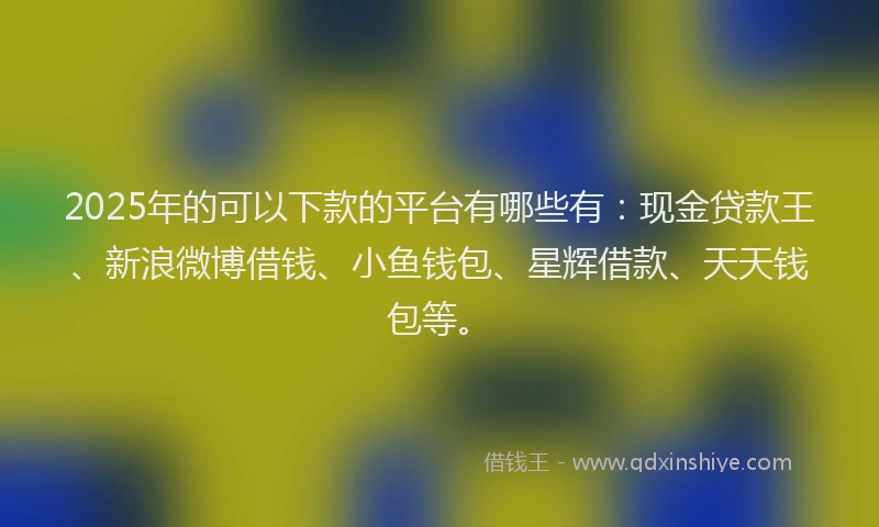 2025年的可以下款的平台有哪些有：现金贷款王、新浪微博借钱、小鱼钱包、星辉借款、天天钱包等。