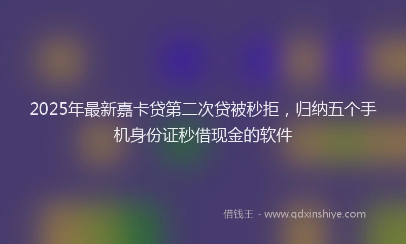 2025年最新嘉卡贷第二次贷被秒拒，归纳五个手机身份证秒借现金的软件