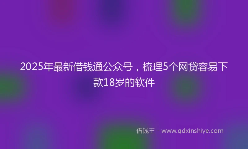 2025年最新借钱通公众号，梳理5个网贷容易下款18岁的软件
