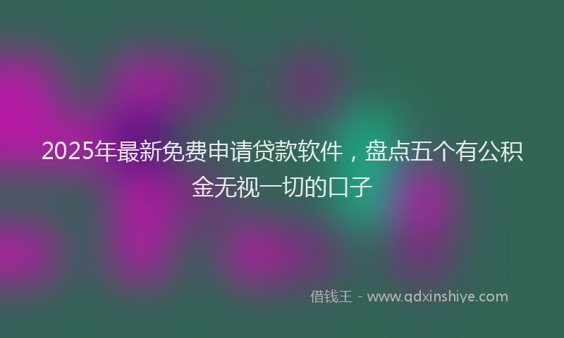 2025年最新免费申请贷款软件，盘点五个有公积金无视一切的口子