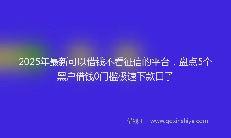 2025年最新可以借钱不看征信的平台，盘点5个黑户借钱0门槛极速下款口子