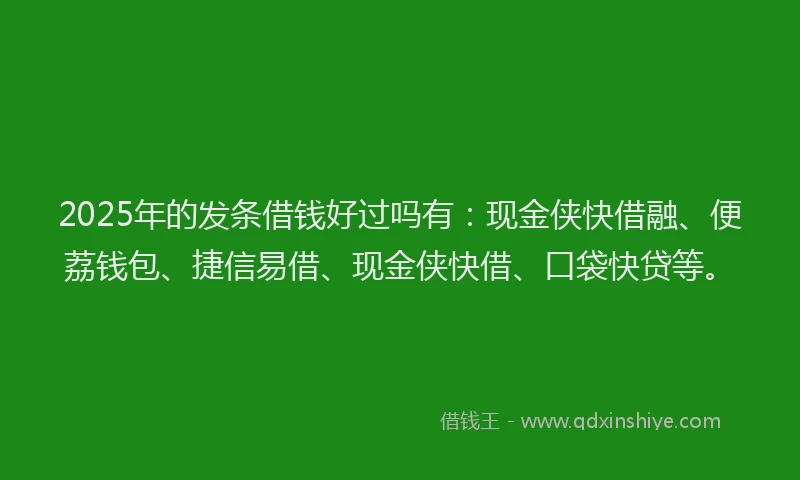 2025年的发条借钱好过吗有：现金侠快借融、便荔钱包、捷信易借、现金侠快借、口袋快贷等。