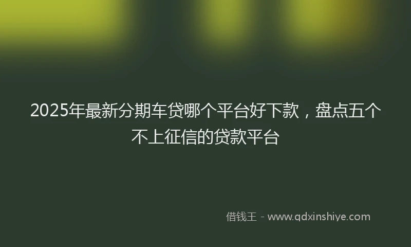 2025年最新分期车贷哪个平台好下款，盘点五个不上征信的贷款平台