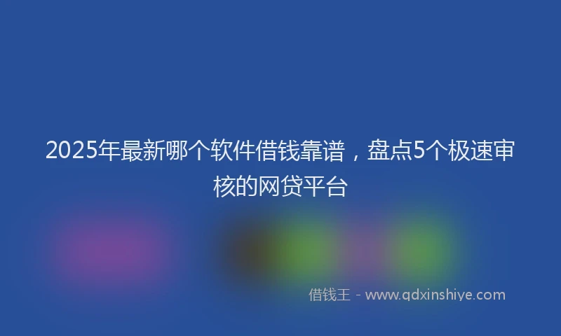 2025年最新哪个软件借钱靠谱，盘点5个极速审核的网贷平台
