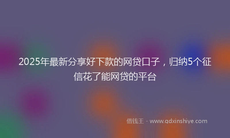 2025年最新分享好下款的网贷口子，归纳5个征信花了能网贷的平台